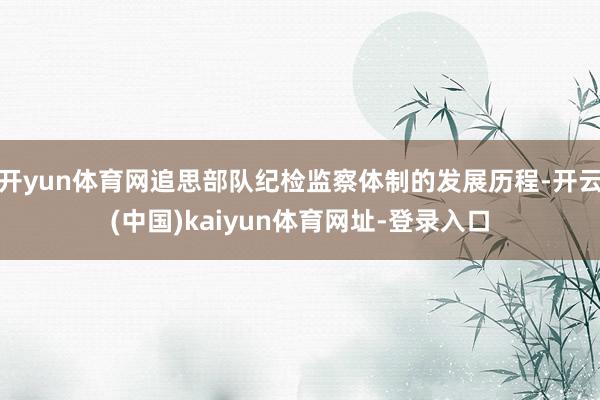 开yun体育网追思部队纪检监察体制的发展历程-开云(中国)kaiyun体育网址-登录入口