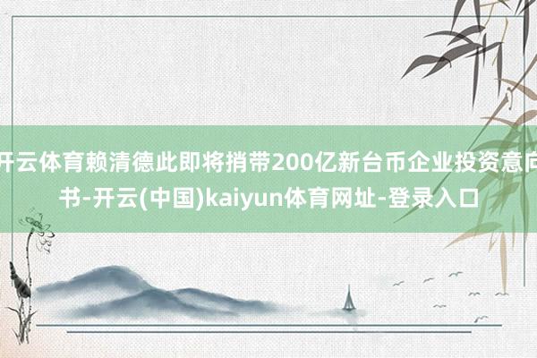 开云体育赖清德此即将捎带200亿新台币企业投资意向书-开云(中国)kaiyun体育网址-登录入口