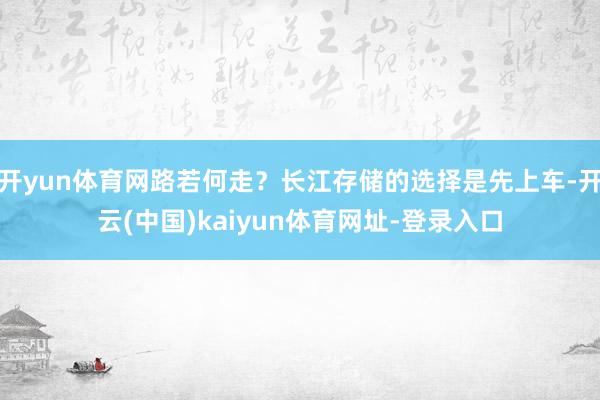 开yun体育网路若何走？长江存储的选择是先上车-开云(中国)kaiyun体育网址-登录入口