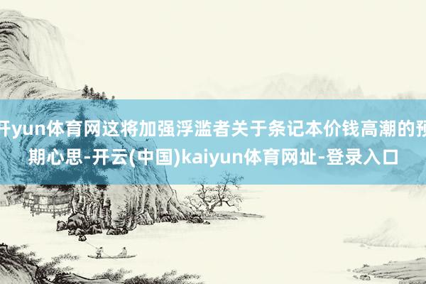 开yun体育网这将加强浮滥者关于条记本价钱高潮的预期心思-开云(中国)kaiyun体育网址-登录入口