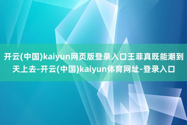 开云(中国)kaiyun网页版登录入口王菲真既能潮到天上去-开云(中国)kaiyun体育网址-登录入口