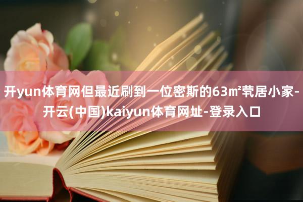开yun体育网但最近刷到一位密斯的63㎡茕居小家-开云(中国)kaiyun体育网址-登录入口