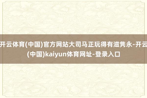 开云体育(中国)官方网站大司马正玩得有滋隽永-开云(中国)kaiyun体育网址-登录入口