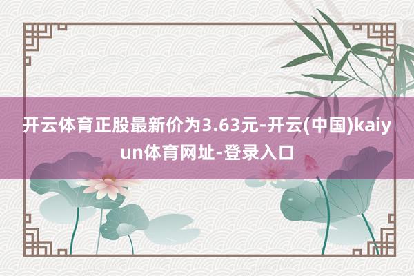 开云体育正股最新价为3.63元-开云(中国)kaiyun体育网址-登录入口