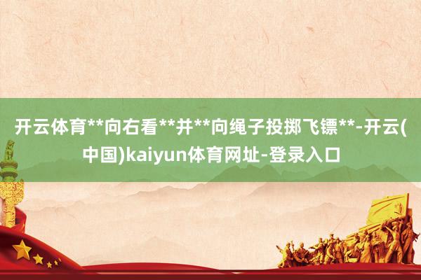 开云体育**向右看**并**向绳子投掷飞镖**-开云(中国)kaiyun体育网址-登录入口