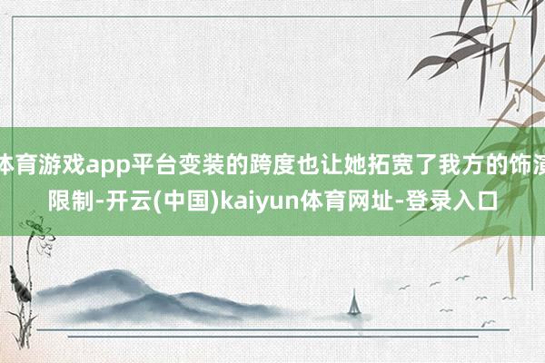 体育游戏app平台变装的跨度也让她拓宽了我方的饰演限制-开云(中国)kaiyun体育网址-登录入口