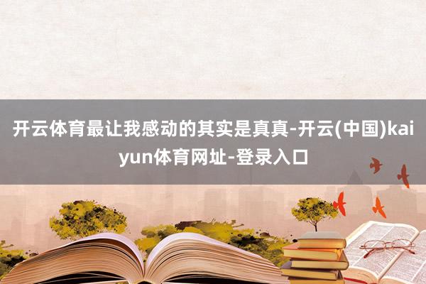 开云体育最让我感动的其实是真真-开云(中国)kaiyun体育网址-登录入口