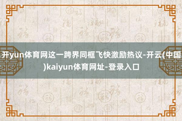 开yun体育网这一跨界同框飞快激励热议-开云(中国)kaiyun体育网址-登录入口