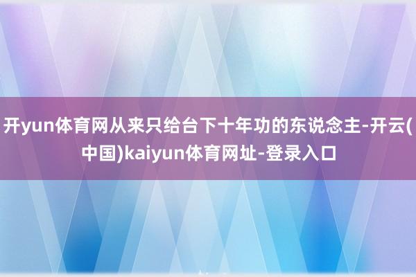 开yun体育网从来只给台下十年功的东说念主-开云(中国)kaiyun体育网址-登录入口