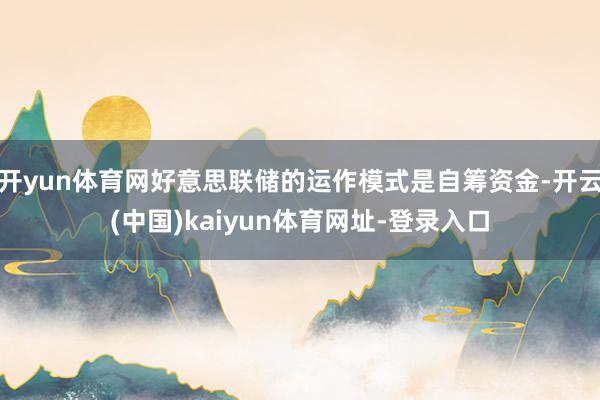 开yun体育网好意思联储的运作模式是自筹资金-开云(中国)kaiyun体育网址-登录入口