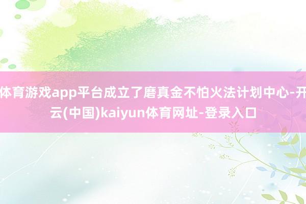 体育游戏app平台成立了磨真金不怕火法计划中心-开云(中国)kaiyun体育网址-登录入口