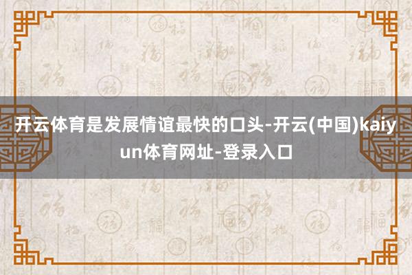 开云体育是发展情谊最快的口头-开云(中国)kaiyun体育网址-登录入口