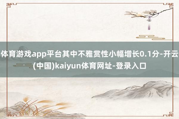 体育游戏app平台其中不雅赏性小幅增长0.1分-开云(中国)kaiyun体育网址-登录入口