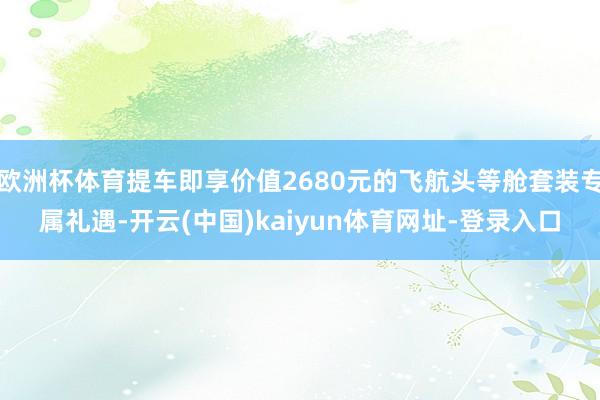 欧洲杯体育提车即享价值2680元的飞航头等舱套装专属礼遇-开云(中国)kaiyun体育网址-登录入口