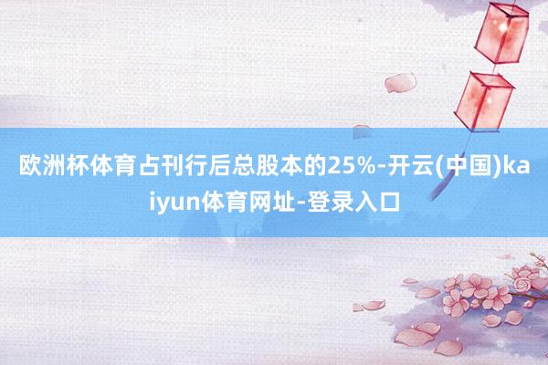欧洲杯体育占刊行后总股本的25%-开云(中国)kaiyun体育网址-登录入口
