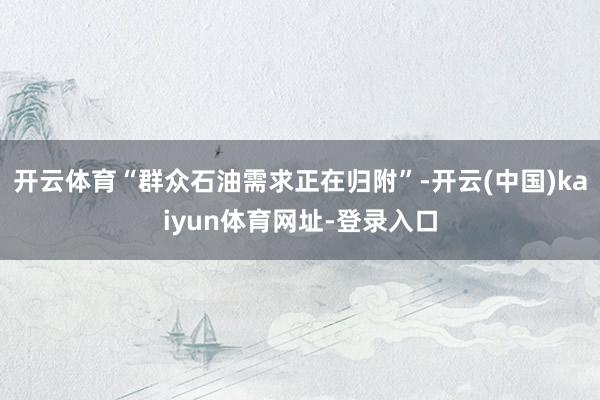 开云体育“群众石油需求正在归附”-开云(中国)kaiyun体育网址-登录入口