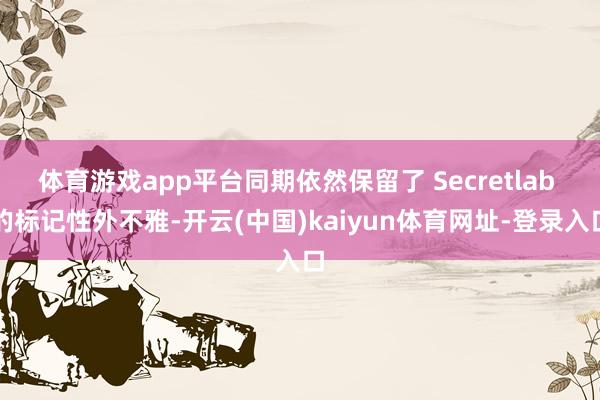 体育游戏app平台同期依然保留了 Secretlab 的标记性外不雅-开云(中国)kaiyun体育网址-登录入口