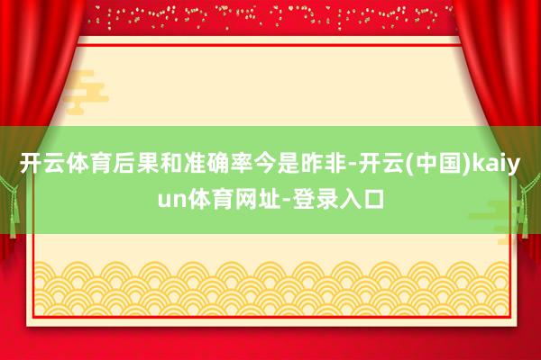 开云体育后果和准确率今是昨非-开云(中国)kaiyun体育网址-登录入口