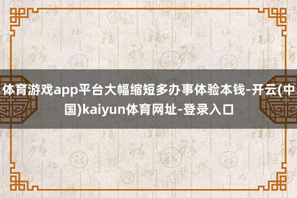 体育游戏app平台大幅缩短多办事体验本钱-开云(中国)kaiyun体育网址-登录入口