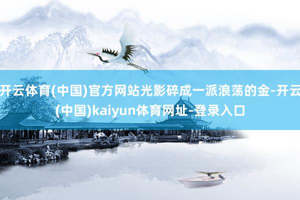 开云体育(中国)官方网站光影碎成一派浪荡的金-开云(中国)kaiyun体育网址-登录入口
