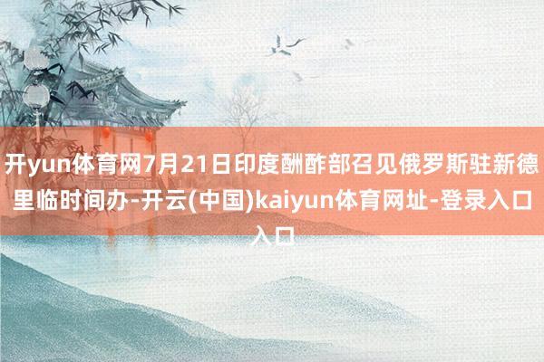 开yun体育网7月21日印度酬酢部召见俄罗斯驻新德里临时间办-开云(中国)kaiyun体育网址-登录入口
