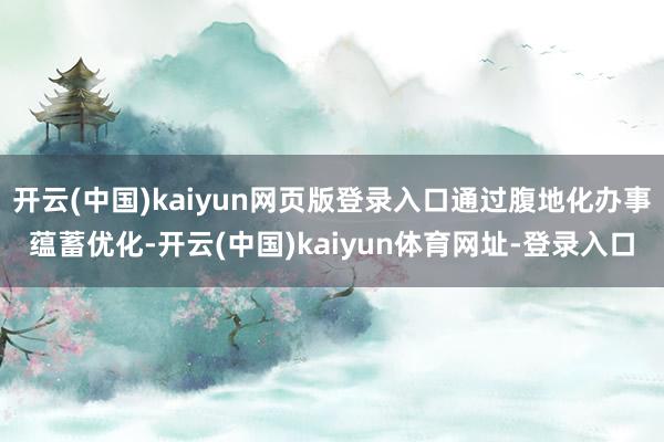 开云(中国)kaiyun网页版登录入口通过腹地化办事蕴蓄优化-开云(中国)kaiyun体育网址-登录入口