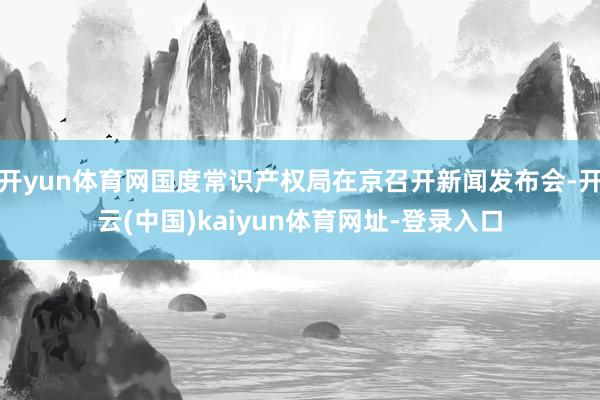 开yun体育网国度常识产权局在京召开新闻发布会-开云(中国)kaiyun体育网址-登录入口