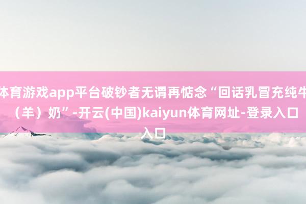 体育游戏app平台破钞者无谓再惦念“回话乳冒充纯牛（羊）奶”-开云(中国)kaiyun体育网址-登录入口