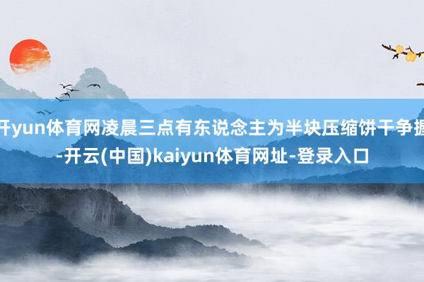 开yun体育网凌晨三点有东说念主为半块压缩饼干争握-开云(中国)kaiyun体育网址-登录入口