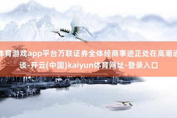 体育游戏app平台万联证券全体经商事迹正处在高潮通谈-开云(中国)kaiyun体育网址-登录入口