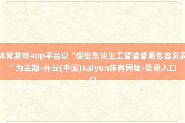 体育游戏app平台以“促进东谈主工智能普惠包容发展”为主题-开云(中国)kaiyun体育网址-登录入口
