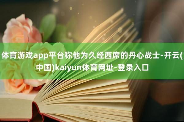 体育游戏app平台称他为久经西席的丹心战士-开云(中国)kaiyun体育网址-登录入口