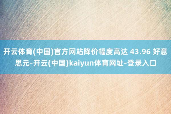 开云体育(中国)官方网站降价幅度高达 43.96 好意思元-开云(中国)kaiyun体育网址-登录入口