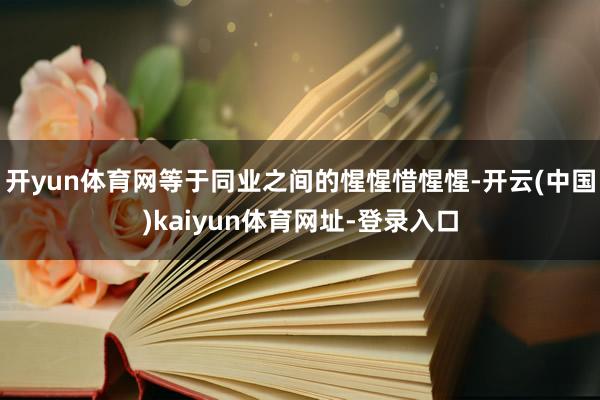 开yun体育网等于同业之间的惺惺惜惺惺-开云(中国)kaiyun体育网址-登录入口