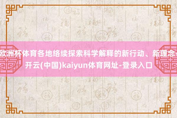 欧洲杯体育各地络续探索科学解释的新行动、新理念-开云(中国)kaiyun体育网址-登录入口