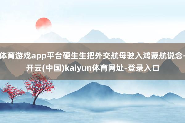 体育游戏app平台硬生生把外交航母驶入鸿蒙航说念-开云(中国)kaiyun体育网址-登录入口