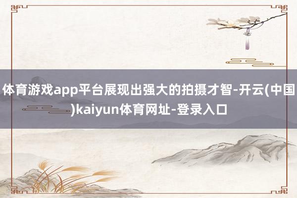 体育游戏app平台展现出强大的拍摄才智-开云(中国)kaiyun体育网址-登录入口