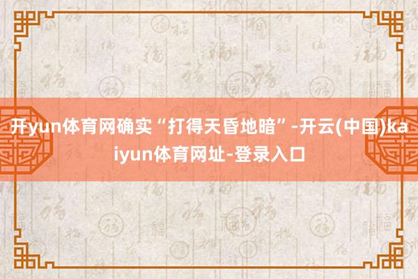 开yun体育网确实“打得天昏地暗”-开云(中国)kaiyun体育网址-登录入口
