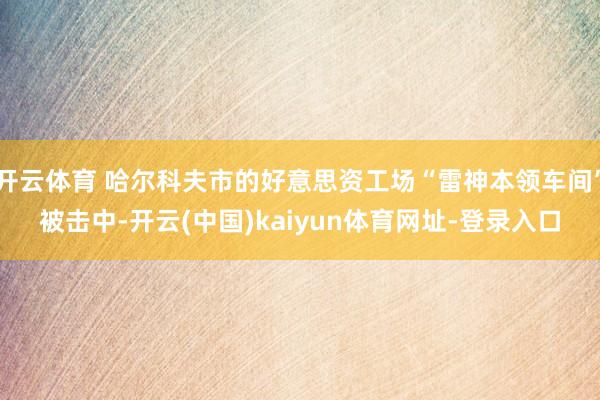 开云体育 哈尔科夫市的好意思资工场“雷神本领车间”被击中-开云(中国)kaiyun体育网址-登录入口