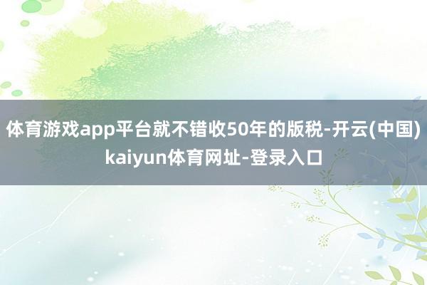 体育游戏app平台就不错收50年的版税-开云(中国)kaiyun体育网址-登录入口