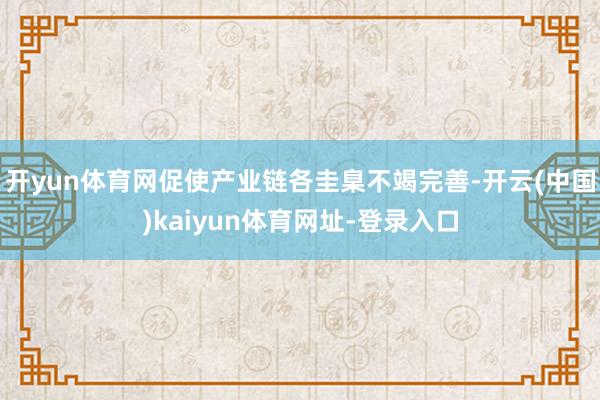 开yun体育网促使产业链各圭臬不竭完善-开云(中国)kaiyun体育网址-登录入口