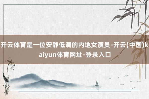 开云体育是一位安静低调的内地女演员-开云(中国)kaiyun体育网址-登录入口