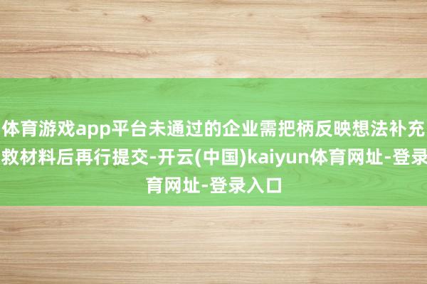 体育游戏app平台未通过的企业需把柄反映想法补充或营救材料后再行提交-开云(中国)kaiyun体育网址-登录入口