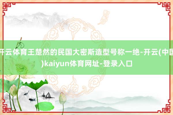 开云体育王楚然的民国大密斯造型号称一绝-开云(中国)kaiyun体育网址-登录入口