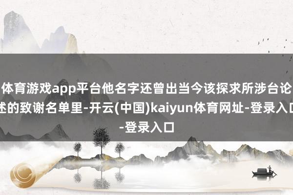 体育游戏app平台他名字还曾出当今该探求所涉台论述的致谢名单里-开云(中国)kaiyun体育网址-登录入口