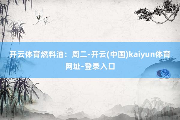 开云体育　　燃料油：　　周二-开云(中国)kaiyun体育网址-登录入口