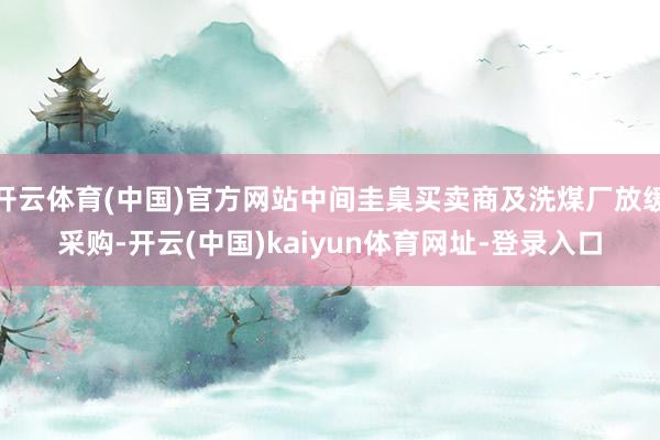 开云体育(中国)官方网站中间圭臬买卖商及洗煤厂放缓采购-开云(中国)kaiyun体育网址-登录入口