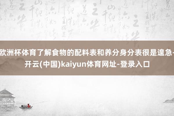 欧洲杯体育了解食物的配料表和养分身分表很是遑急-开云(中国)kaiyun体育网址-登录入口