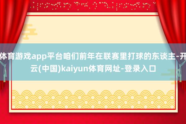 体育游戏app平台咱们前年在联赛里打球的东谈主-开云(中国)kaiyun体育网址-登录入口