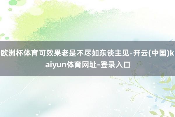 欧洲杯体育可效果老是不尽如东谈主见-开云(中国)kaiyun体育网址-登录入口